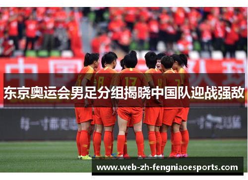 东京奥运会男足分组揭晓中国队迎战强敌 东京奥运会男足分组揭晓中国队迎战强敌